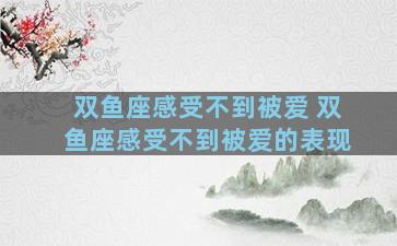 双鱼座感受不到被爱 双鱼座感受不到被爱的表现